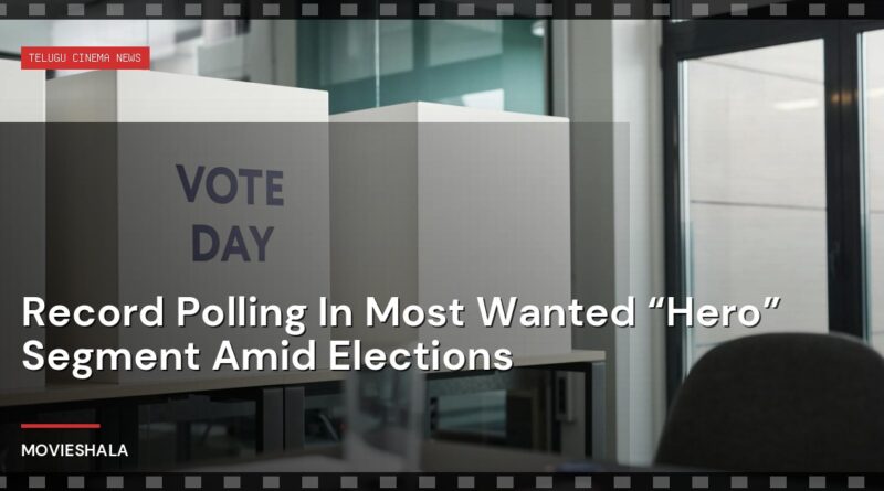 Record Polling In Most Wanted “Hero” Segment Amid Elections - Movieshala