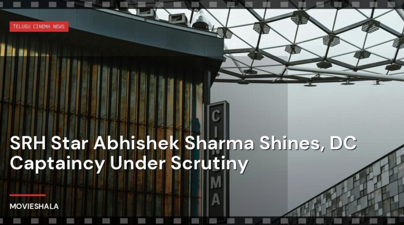 SRH Star Abhishek Sharma Shines, DC Captaincy Under Scrutiny - Movieshala
